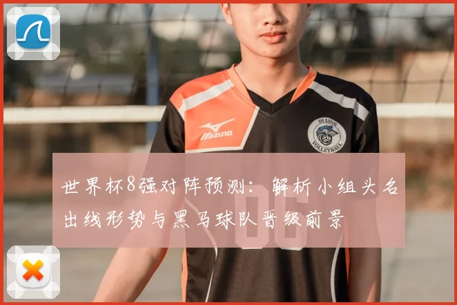 世界杯8强对阵预测：解析小组头名出线形势与黑马球队晋级前景
