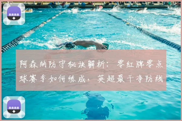 阿森纳防守秘诀解析:零红牌零点球赛季如何练成,英超最干净防线