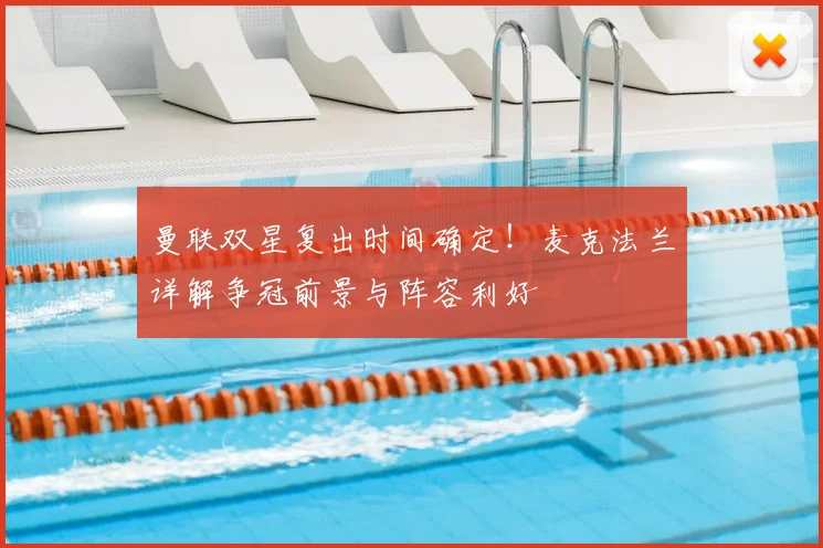 曼联双星复出时间确定!麦克法兰详解争冠前景与阵容利好