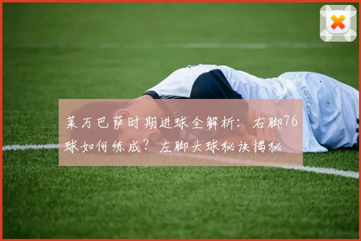 莱万巴萨时期进球全解析：右脚76球如何练成？左脚头球秘诀揭秘