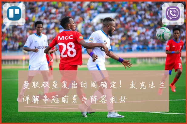曼联双星复出时间确定！麦克法兰详解争冠前景与阵容利好