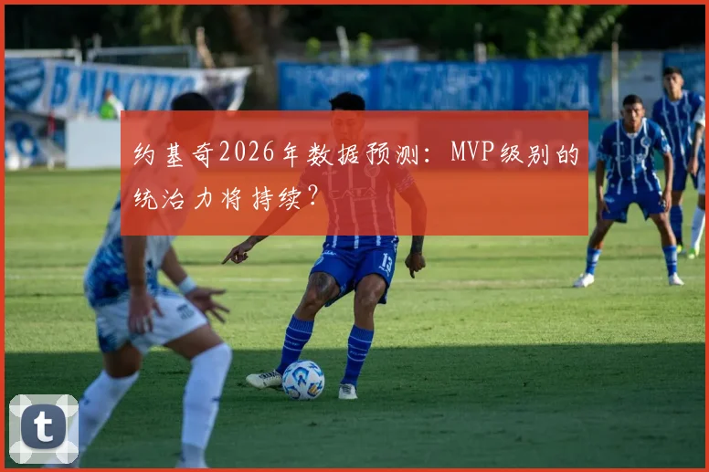 约基奇2026年数据预测：MVP级别的统治力将持续？