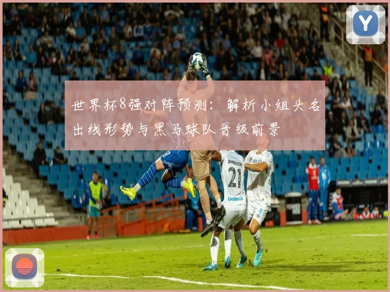 世界杯8强对阵预测：解析小组头名出线形势与黑马球队晋级前景