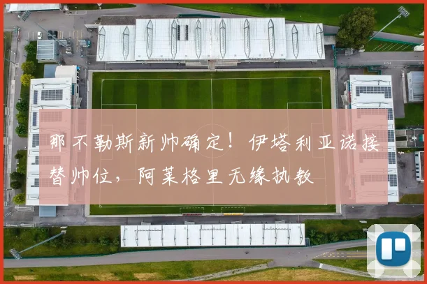 那不勒斯新帅确定！伊塔利亚诺接替帅位，阿莱格里无缘执教