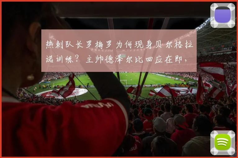热刺队长罗梅罗为何现身贝尔格拉诺训练?主帅德泽尔比回应在即,记者透露关键细节
