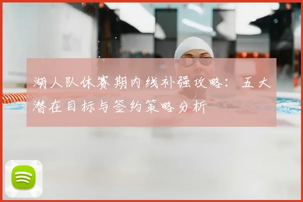湖人队休赛期内线补强攻略:五大潜在目标与签约策略分析