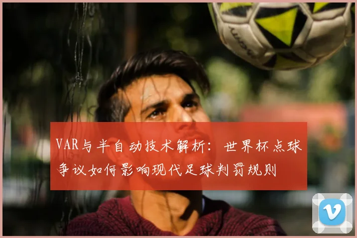 VAR与半自动技术解析:世界杯点球争议如何影响现代足球判罚规则